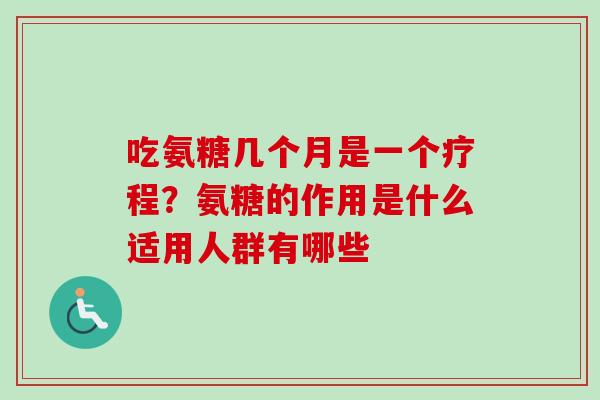 吃氨糖几个月是一个疗程？氨糖的作用是什么适用人群有哪些
