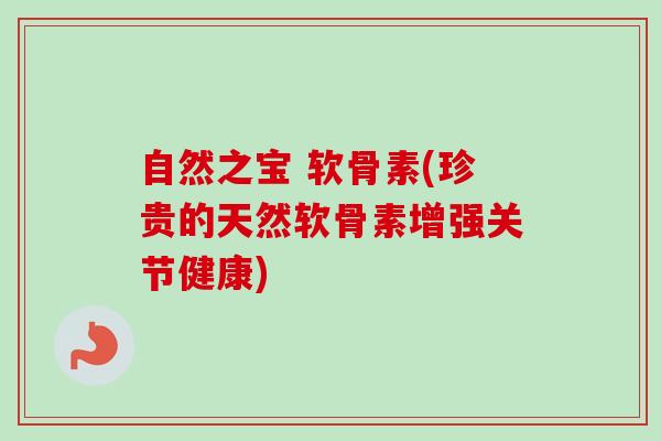 自然之宝 软骨素(珍贵的天然软骨素增强关节健康)