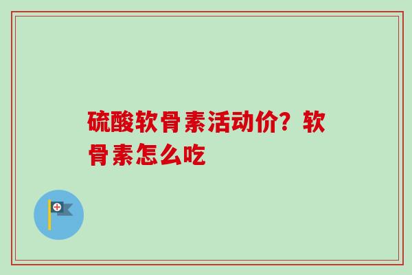 硫酸软骨素活动价？软骨素怎么吃
