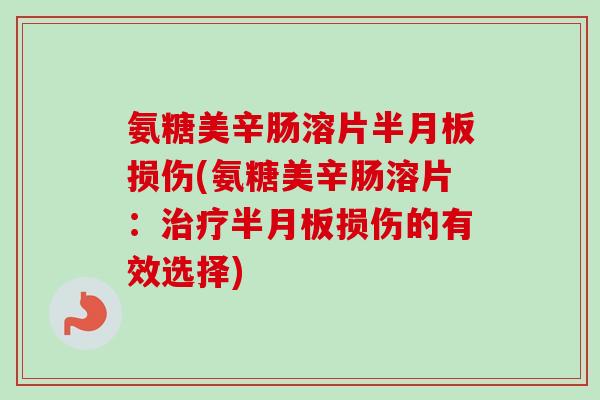 氨糖美辛肠溶片损伤(氨糖美辛肠溶片:损伤的有效选择) 氨糖美辛肠溶片损伤(氨糖美辛肠溶片:损伤的有效选择)