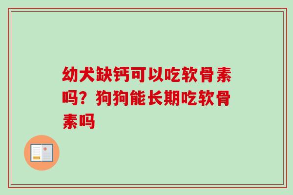 幼犬缺钙可以吃软骨素吗？狗狗能长期吃软骨素吗