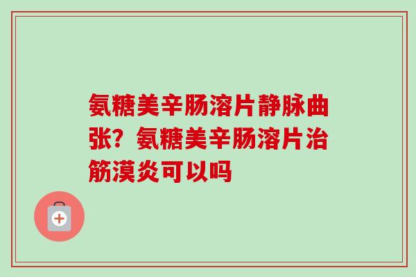 氨糖美辛肠溶片静脉曲张?氨糖美辛肠溶片筋漠炎可以吗 氨糖美辛肠溶片静脉曲张?氨糖美辛肠溶片筋漠炎可以吗