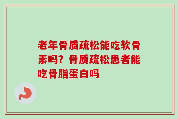 老年骨质疏松能吃软骨素吗？骨质疏松患者能吃骨脂蛋白吗