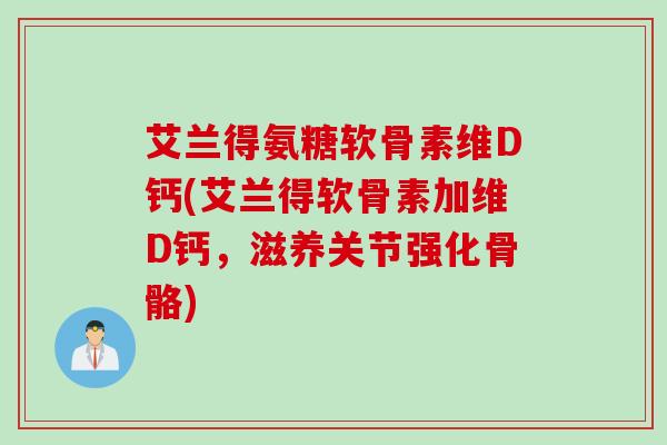 艾兰得氨糖软骨素维D钙(艾兰得软骨素加维D钙，滋养关节强化骨骼)
