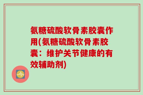 氨糖硫酸软骨素胶囊作用(氨糖硫酸软骨素胶囊：维护关节健康的有效辅助剂)
