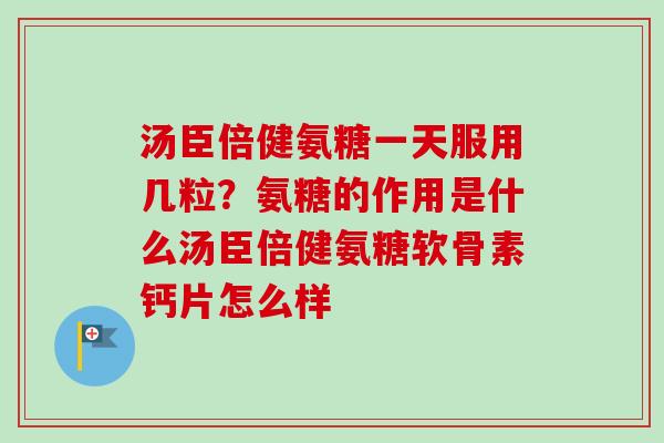 汤臣倍健氨糖一天服用几粒？氨糖的作用是什么汤臣倍健氨糖软骨素钙片怎么样