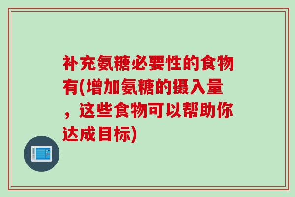 补充氨糖必要性的食物有(增加氨糖的摄入量，这些食物可以帮助你达成目标)