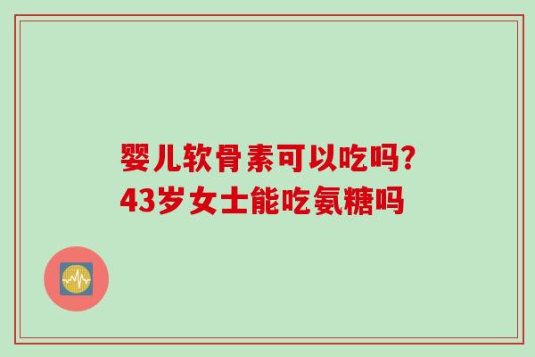婴儿软骨素可以吃吗？43岁女士能吃氨糖吗
