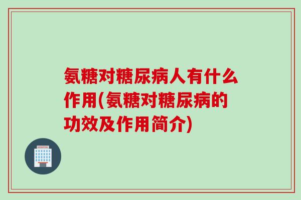 氨糖对糖尿病人有什么作用(氨糖对糖尿病的功效及作用简介)