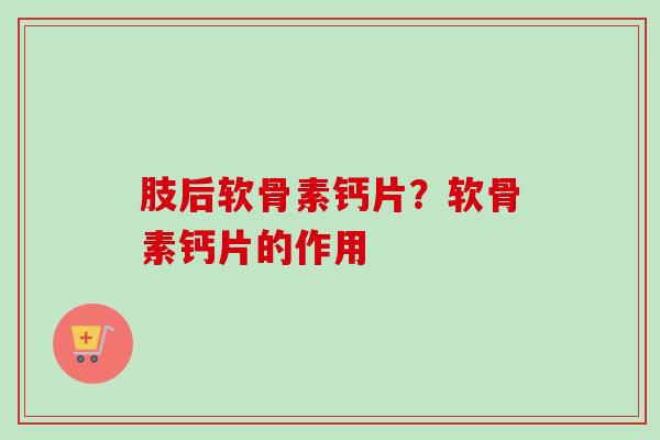 肢后软骨素钙片？软骨素钙片的作用