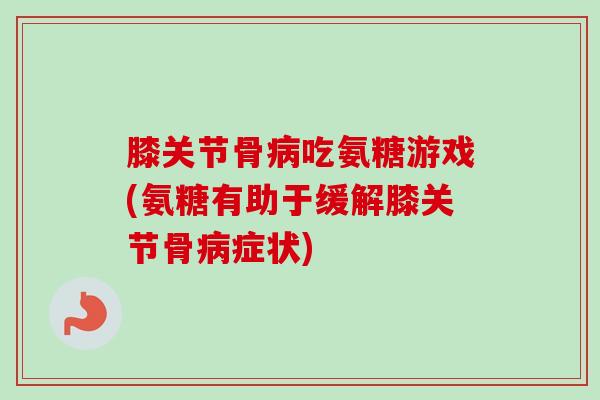 膝关节骨病吃氨糖游戏(氨糖有助于缓解膝关节骨病症状)