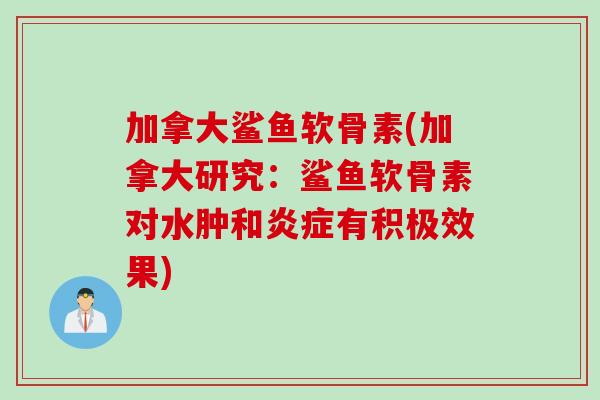 加拿大鲨鱼软骨素(加拿大研究:鲨鱼软骨素对水肿和有积极效果) 加拿大鲨鱼软骨素(加拿大研究:鲨鱼软骨素对水肿和有积极效果)