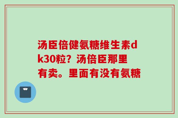 汤臣倍健氨糖维生素dk30粒？汤倍臣那里有卖。里面有没有氨糖