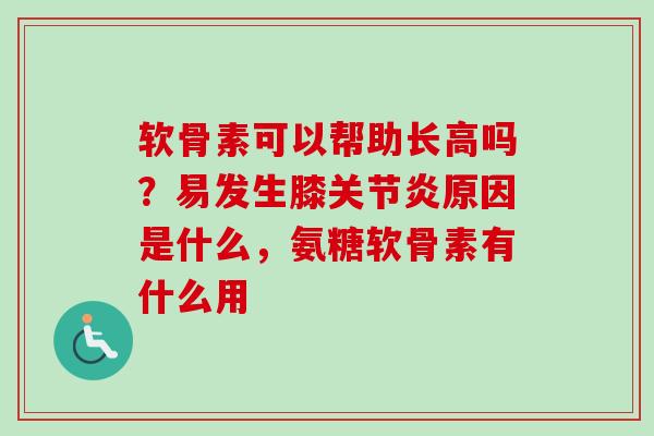 软骨素可以帮助长高吗？易发生膝关节炎原因是什么，氨糖软骨素有什么用