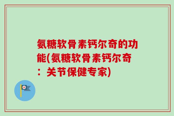 氨糖软骨素钙尔奇的功能(氨糖软骨素钙尔奇:关节保健专家) 氨糖软骨素钙尔奇的功能(氨糖软骨素钙尔奇:关节保健专家)