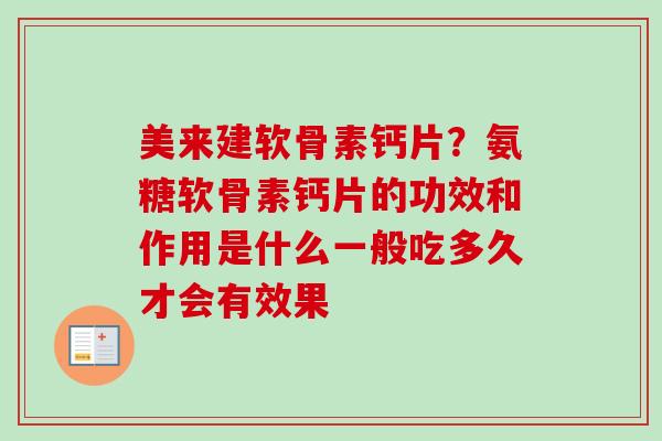 美来建软骨素钙片？氨糖软骨素钙片的功效和作用是什么一般吃多久才会有效果