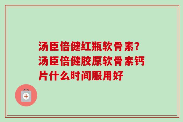 汤臣倍健红瓶软骨素？汤臣倍健胶原软骨素钙片什么时间服用好