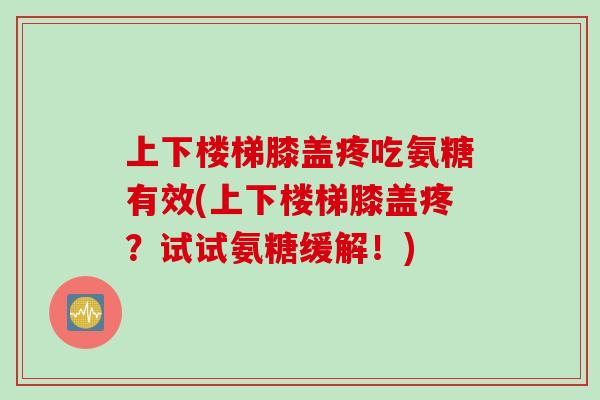 上下楼梯膝盖疼吃氨糖有效(上下楼梯膝盖疼？试试氨糖缓解！)