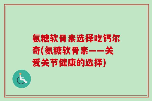 氨糖软骨素选择吃钙尔奇(氨糖软骨素——关爱关节健康的选择)
