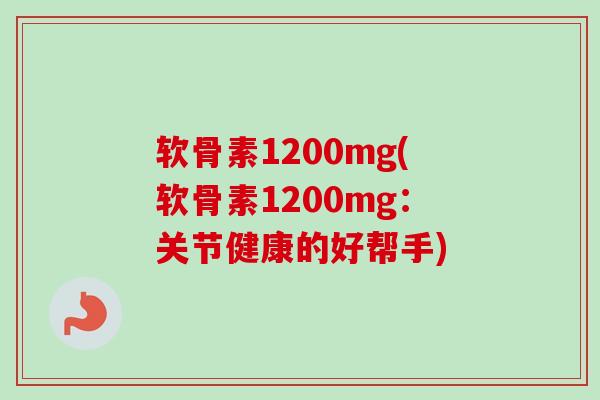 软骨素1200mg(软骨素1200mg：关节健康的好帮手)