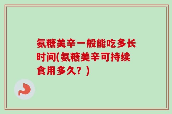 氨糖美辛一般能吃多长时间(氨糖美辛可持续食用多久？)