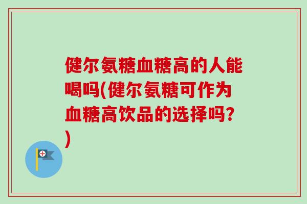 健尔氨糖血糖高的人能喝吗(健尔氨糖可作为血糖高饮品的选择吗？)