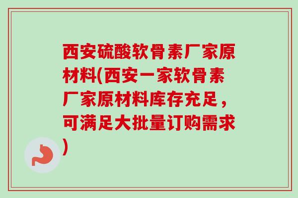 西安硫酸软骨素厂家原材料(西安一家软骨素厂家原材料库存充足，可满足大批量订购需求)