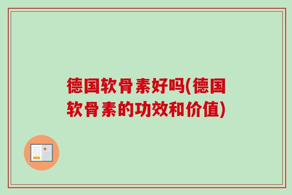德国软骨素好吗(德国软骨素的功效和价值)