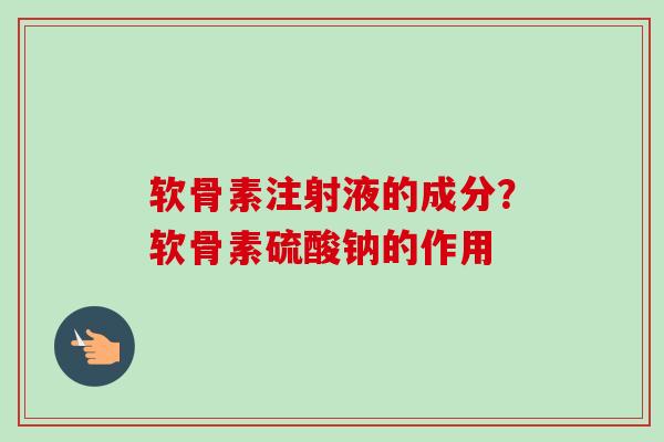 软骨素注射液的成分？软骨素硫酸钠的作用