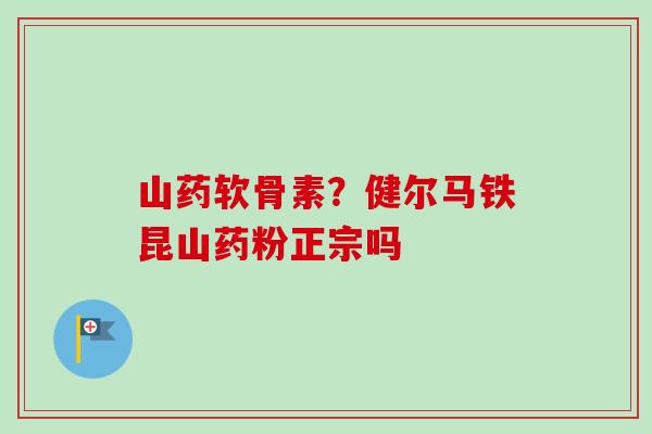 山药软骨素？健尔马铁昆山药粉正宗吗