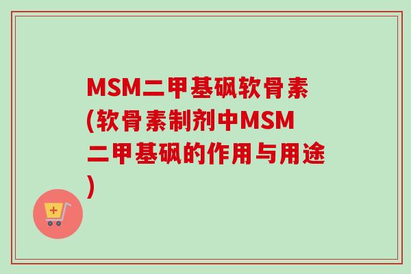 MSM二甲基砜软骨素(软骨素制剂中MSM二甲基砜的作用与用途)