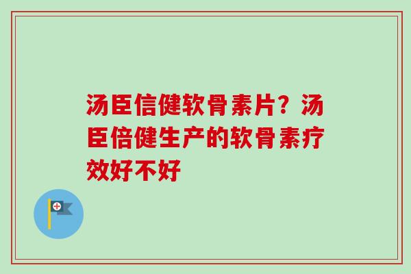 汤臣信健软骨素片？汤臣倍健生产的软骨素疗效好不好