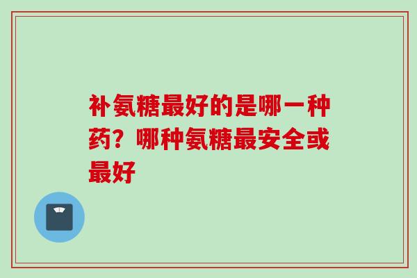 补氨糖最好的是哪一种药？哪种氨糖最安全或最好
