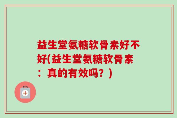 益生堂氨糖软骨素好不好(益生堂氨糖软骨素：真的有效吗？)