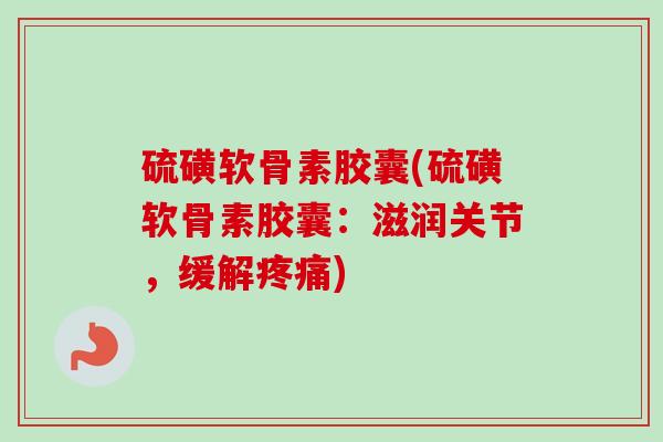 硫磺软骨素胶囊(硫磺软骨素胶囊：滋润关节，缓解疼痛)