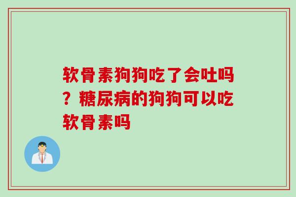 软骨素狗狗吃了会吐吗？糖尿病的狗狗可以吃软骨素吗