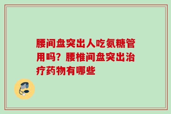 腰间盘突出人吃氨糖管用吗？腰椎间盘突出治疗药物有哪些