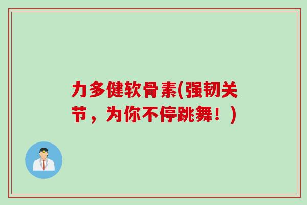 力多健软骨素(强韧关节，为你不停跳舞！)