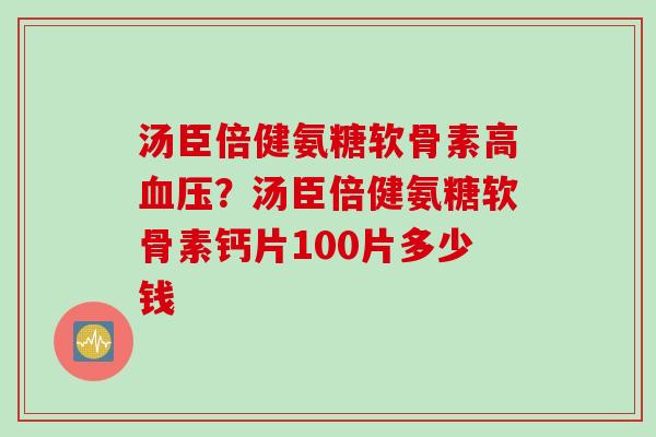 汤臣倍健氨糖软骨素高血压？汤臣倍健氨糖软骨素钙片100片多少钱