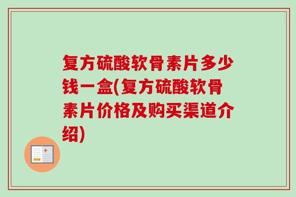 复方硫酸软骨素片多少钱一盒(复方硫酸软骨素片价格及购买渠道介绍)