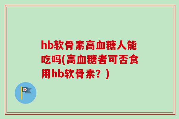 hb软骨素高血糖人能吃吗(高血糖者可否食用hb软骨素？)