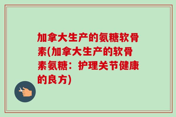 加拿大生产的氨糖软骨素(加拿大生产的软骨素氨糖：护理关节健康的良方)