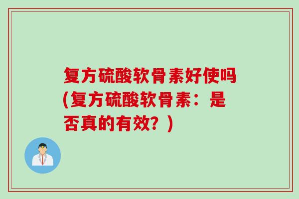 复方硫酸软骨素好使吗(复方硫酸软骨素：是否真的有效？)