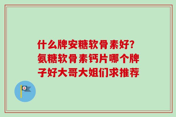 什么牌安糖软骨素好？氨糖软骨素钙片哪个牌子好大哥大姐们求推荐