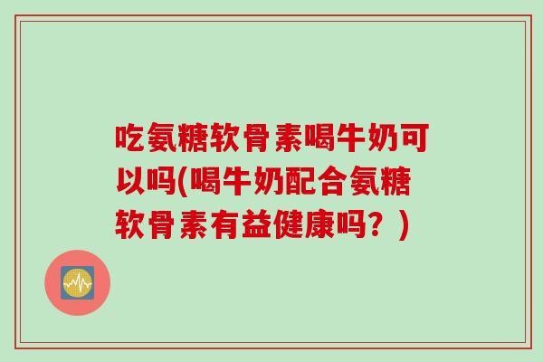 吃氨糖软骨素喝牛奶可以吗(喝牛奶配合氨糖软骨素有益健康吗？)