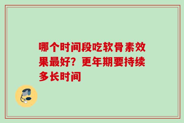 哪个时间段吃软骨素效果最好？更年期要持续多长时间