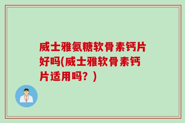 威士雅氨糖软骨素钙片好吗(威士雅软骨素钙片适用吗？)