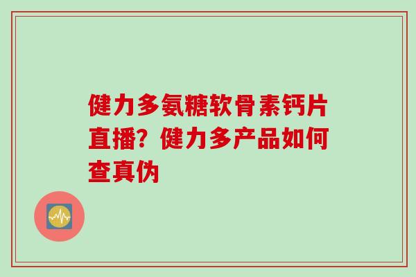 健力多氨糖软骨素钙片直播？健力多产品如何查真伪