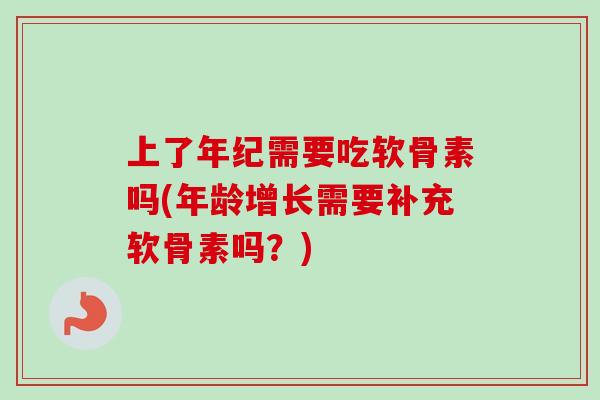 上了年纪需要吃软骨素吗(年龄增长需要补充软骨素吗？)
