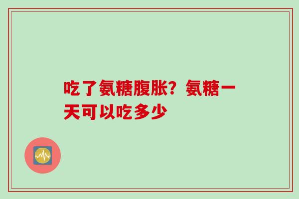吃了氨糖腹胀？氨糖一天可以吃多少